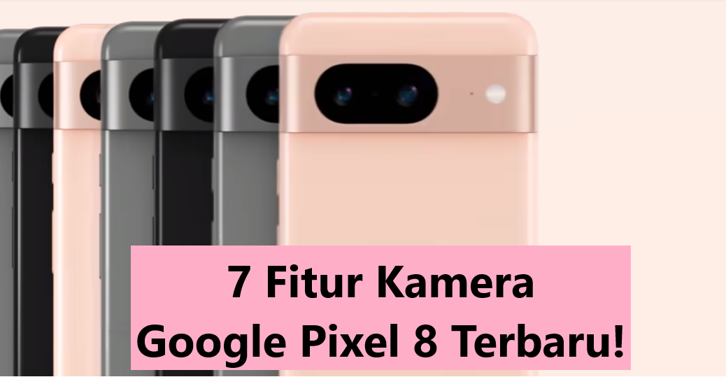 7 Fitur Kamera Google Pixel 8 Terbaru!